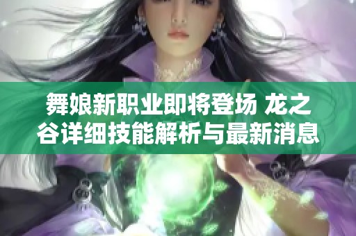舞娘新职业即将登场 龙之谷详细技能解析与最新消息揭秘