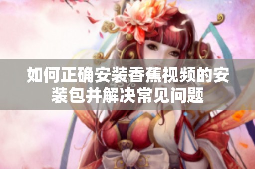 如何正确安装香蕉视频的安装包并解决常见问题