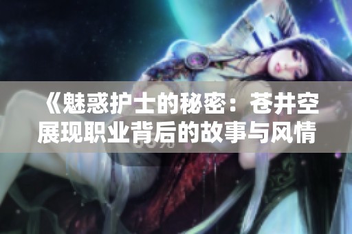 《魅惑护士的秘密：苍井空展现职业背后的故事与风情》