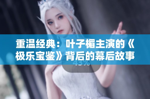 重温经典：叶子楣主演的《极乐宝鉴》背后的幕后故事与魅力解析