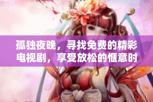 孤独夜晚，寻找免费的精彩电视剧，享受放松的惬意时光