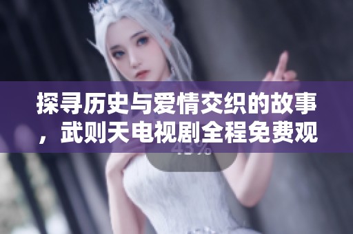 探寻历史与爱情交织的故事，武则天电视剧全程免费观看尽在眼前
