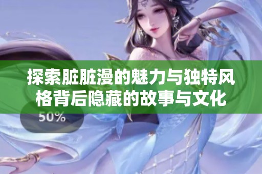 探索脏脏漫的魅力与独特风格背后隐藏的故事与文化