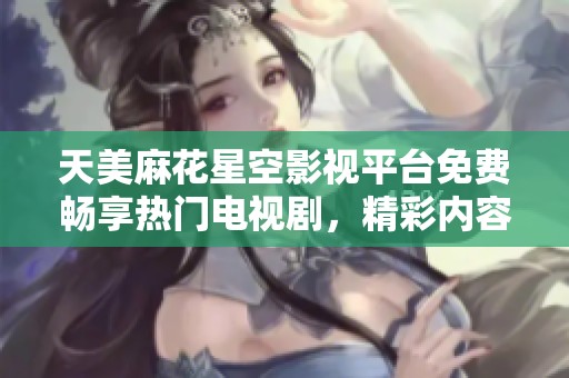 天美麻花星空影视平台免费畅享热门电视剧，精彩内容不容错过