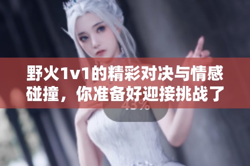 野火1v1的精彩对决与情感碰撞，你准备好迎接挑战了吗