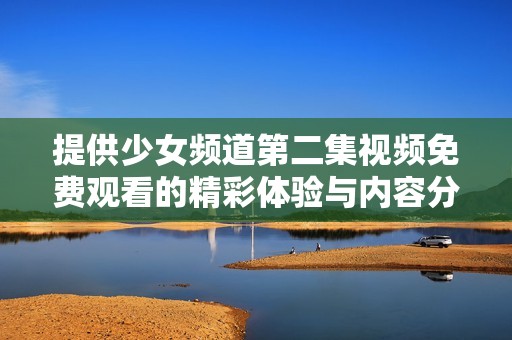 提供少女频道第二集视频免费观看的精彩体验与内容分享
