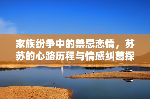 家族纷争中的禁忌恋情，苏苏的心路历程与情感纠葛探索