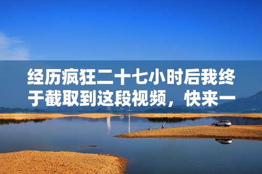 经历疯狂二十七小时后我终于截取到这段视频，快来一起看看吧