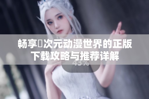 畅享囧次元动漫世界的正版下载攻略与推荐详解