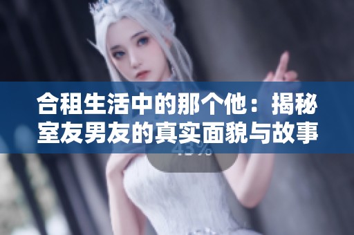 合租生活中的那个他：揭秘室友男友的真实面貌与故事