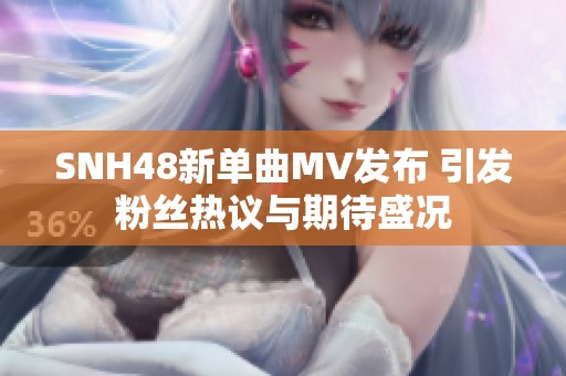 SNH48新单曲MV发布 引发粉丝热议与期待盛况