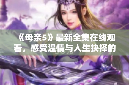 《母亲5》最新全集在线观看，感受温情与人生抉择的电视剧盛宴