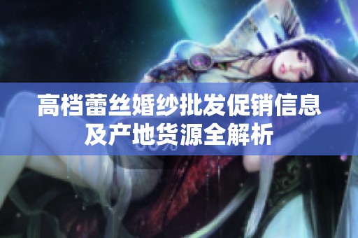 高档蕾丝婚纱批发促销信息及产地货源全解析