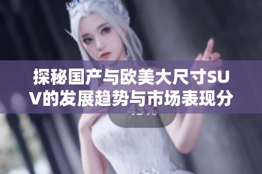 探秘国产与欧美大尺寸SUV的发展趋势与市场表现分析