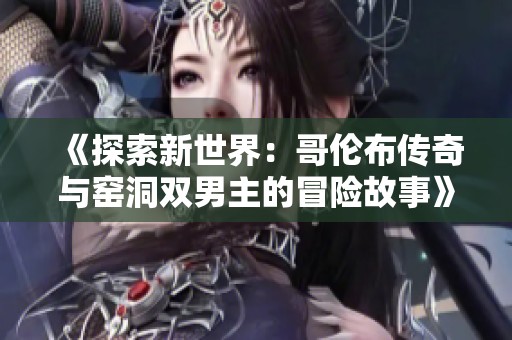 《探索新世界：哥伦布传奇与窑洞双男主的冒险故事》