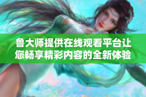 鲁大师提供在线观看平台让您畅享精彩内容的全新体验