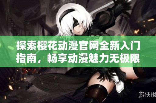 探索樱花动漫官网全新入门指南，畅享动漫魅力无极限