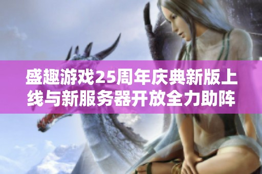 盛趣游戏25周年庆典新版上线与新服务器开放全力助阵