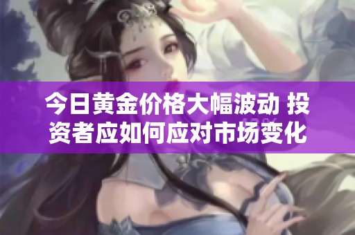 今日黄金价格大幅波动 投资者应如何应对市场变化