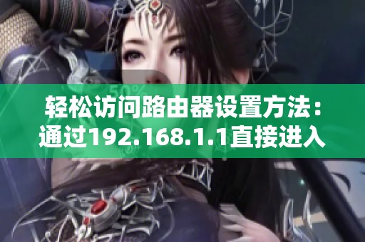 轻松访问路由器设置方法：通过192.168.1.1直接进入管理界面详解