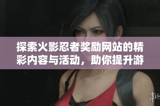 探索火影忍者奖励网站的精彩内容与活动，助你提升游戏体验与角色实力