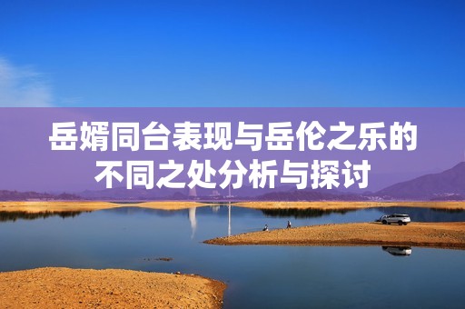岳婿同台表现与岳伦之乐的不同之处分析与探讨