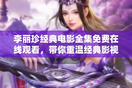李丽珍经典电影全集免费在线观看，带你重温经典影视之旅