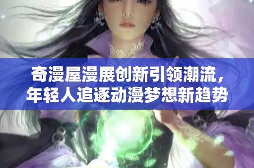 奇漫屋漫展创新引领潮流，年轻人追逐动漫梦想新趋势