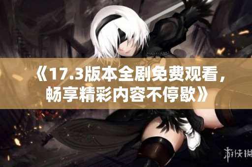 《17.3版本全剧免费观看，畅享精彩内容不停歇》