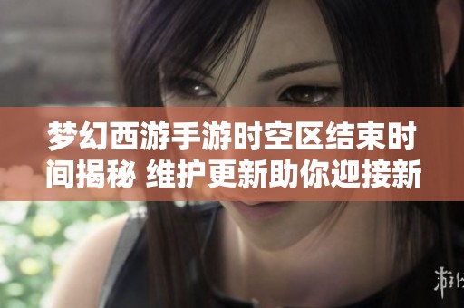 梦幻西游手游时空区结束时间揭秘 维护更新助你迎接新冒险