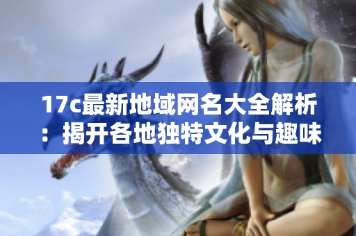 17c最新地域网名大全解析：揭开各地独特文化与趣味背后的故事