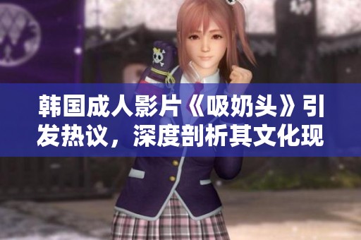 韩国成人影片《吸奶头》引发热议，深度剖析其文化现象与影响