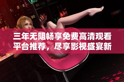 三年无阻畅享免费高清观看平台推荐，尽享影视盛宴新选择