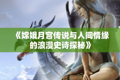 《嫦娥月宫传说与人间情缘的浪漫史诗探秘》