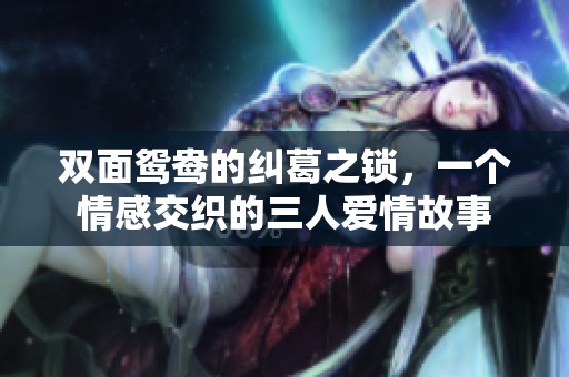 双面鸳鸯的纠葛之锁，一个情感交织的三人爱情故事