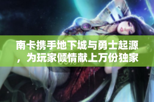 南卡携手地下城与勇士起源，为玩家倾情献上万份独家福利活动
