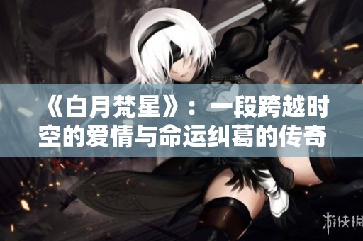 《白月梵星》：一段跨越时空的爱情与命运纠葛的传奇故事
