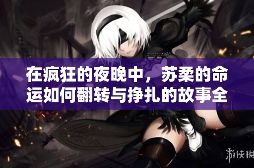 在疯狂的夜晚中，苏柔的命运如何翻转与挣扎的故事全纪录解析