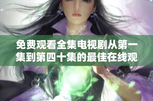 免费观看全集电视剧从第一集到第四十集的最佳在线观看方式分享