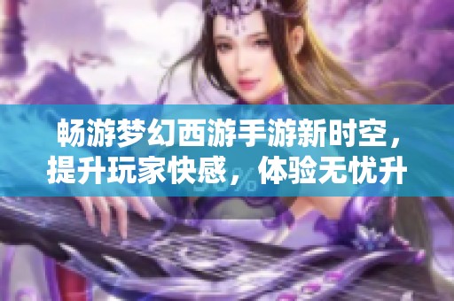 畅游梦幻西游手游新时空，提升玩家快感，体验无忧升级之旅