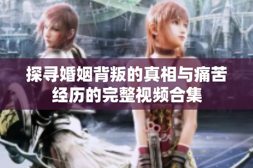 探寻婚姻背叛的真相与痛苦经历的完整视频合集