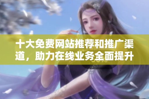 十大免费网站推荐和推广渠道，助力在线业务全面提升曝光度