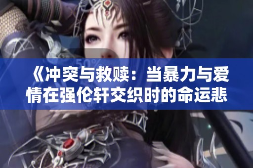 《冲突与救赎：当暴力与爱情在强伦轩交织时的命运悲歌》