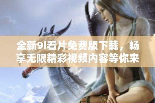 全新9i看片免费版下载，畅享无限精彩视频内容等你来体验