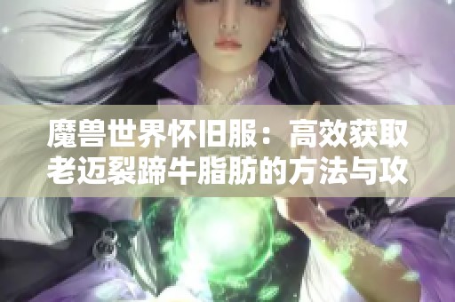 魔兽世界怀旧服：高效获取老迈裂蹄牛脂肪的方法与攻略解析