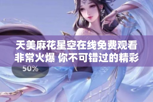 天美麻花星空在线免费观看非常火爆 你不可错过的精彩节目