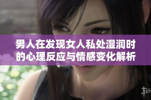 男人在发现女人私处湿润时的心理反应与情感变化解析