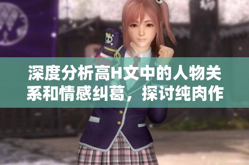 深度分析高H文中的人物关系和情感纠葛，探讨纯肉作品背后的情感共鸣与欲望表达