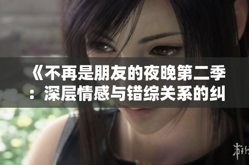 《不再是朋友的夜晚第二季：深层情感与错综关系的纠葛再现》