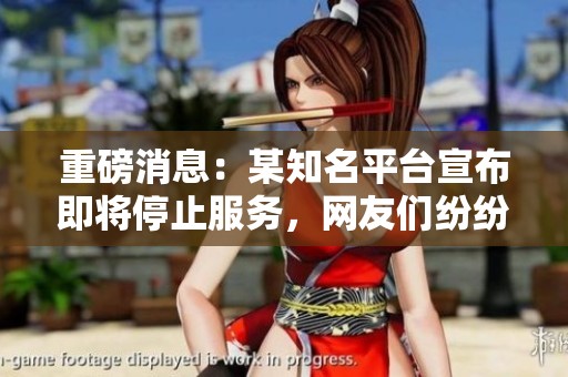 重磅消息:某知名平台宣布即将停止服务,网友们纷纷表示难以接受 重磅消息:某知名平台宣布即将停止服务,网友们纷纷表示难以接受